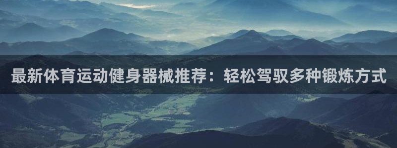 678体育app：最新体育运动健身器械推荐：轻松驾驭多种锻炼方式