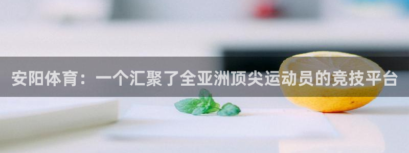 678体育app：安阳体育：一个汇聚了全亚洲顶尖运动员的竞技平台