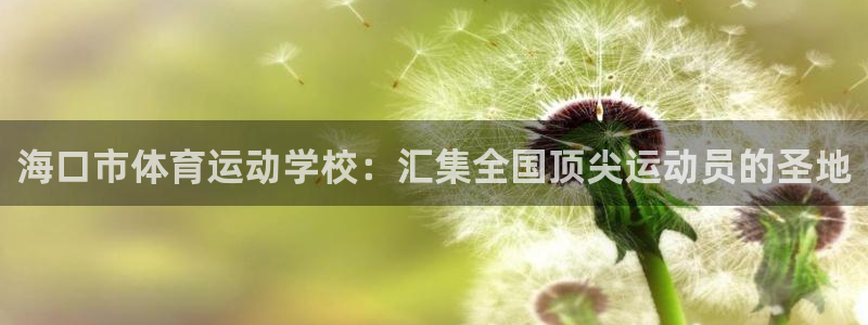 678体育app：海口市体育运动学校：汇集全国顶尖运动员的圣地