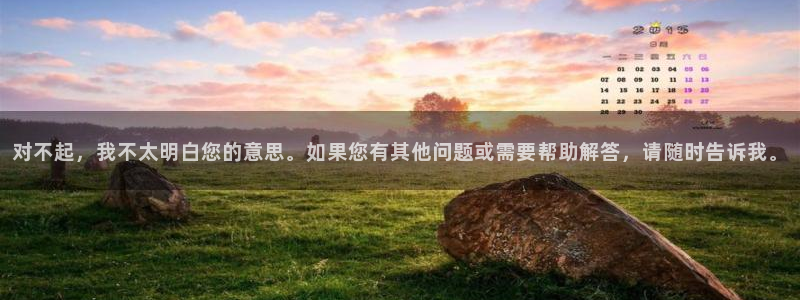 678体育：对不起，我不太明白您的意思。如果您有其他问题或需要帮助解答，请随时告诉我。