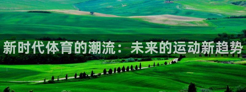 皇冠678体育：新时代体育的潮流：未来的运动新趋势