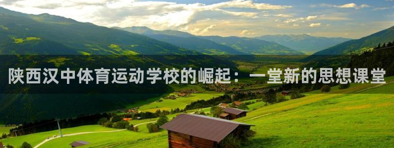 678体育官网下载：陕西汉中体育运动学校的崛起：一堂新的思想课堂