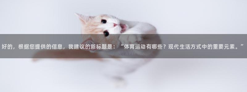 678体育官网下载：好的，根据您提供的信息，我建议的新标题是：“体育运动有哪些？现代生活方式中的重要元素。”